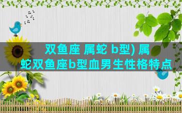 双鱼座 属蛇 b型) 属蛇双鱼座b型血男生性格特点